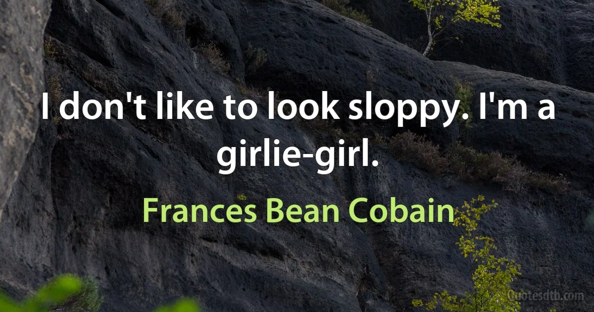 I don't like to look sloppy. I'm a girlie-girl. (Frances Bean Cobain)