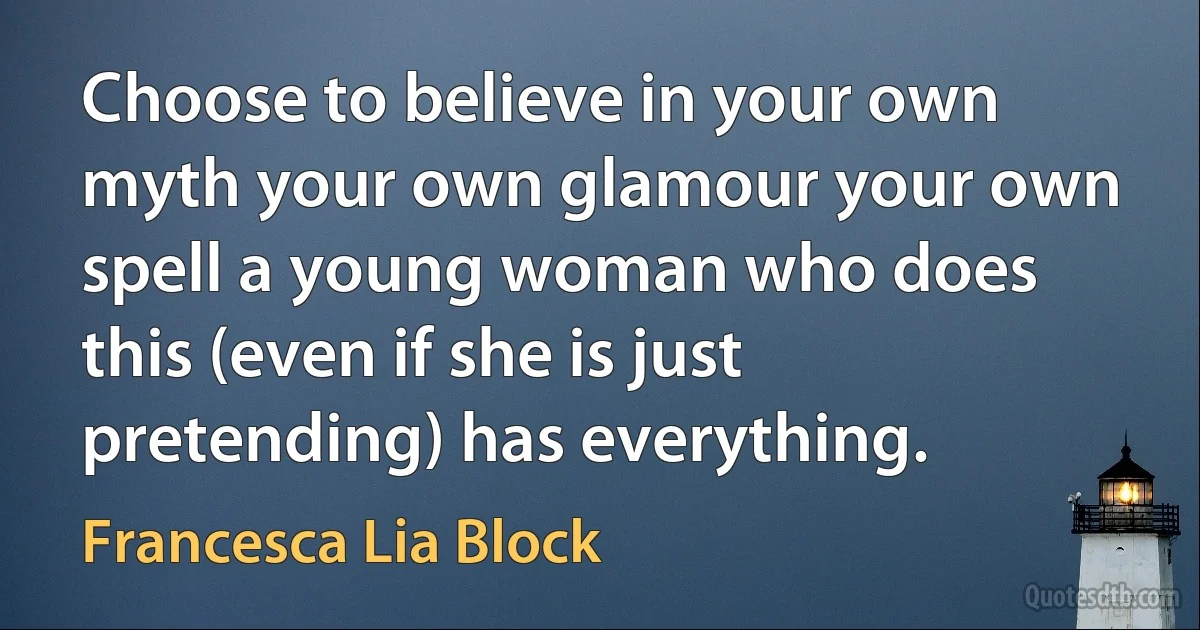 Choose to believe in your own myth your own glamour your own spell a young woman who does this (even if she is just pretending) has everything. (Francesca Lia Block)