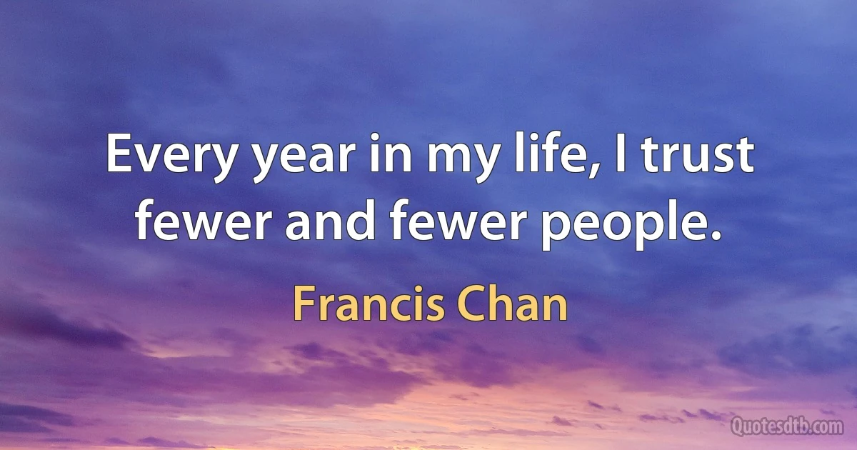 Every year in my life, I trust fewer and fewer people. (Francis Chan)