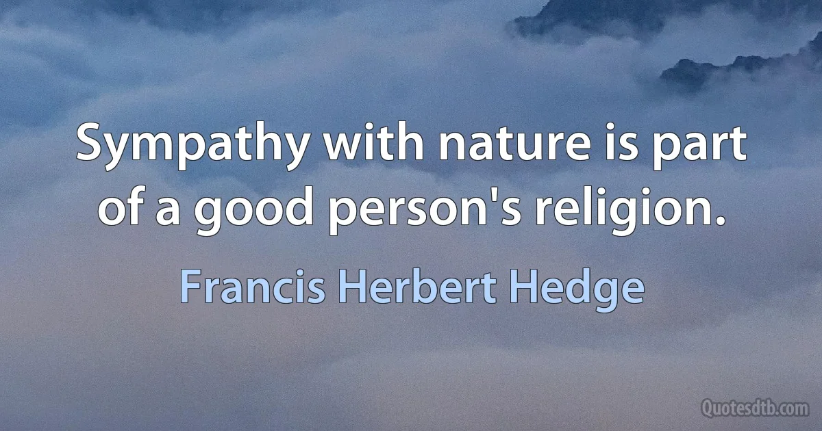 Sympathy with nature is part of a good person's religion. (Francis Herbert Hedge)