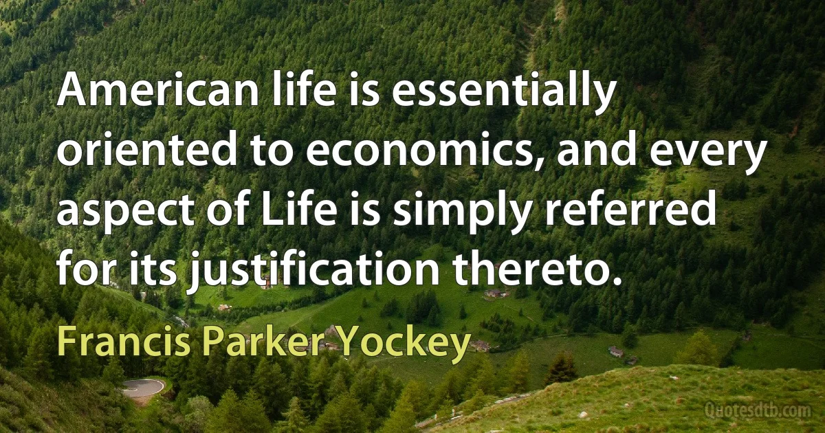 American life is essentially oriented to economics, and every aspect of Life is simply referred for its justification thereto. (Francis Parker Yockey)