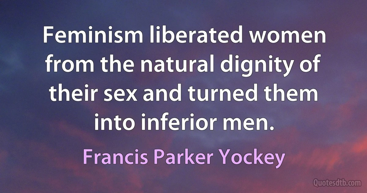 Feminism liberated women from the natural dignity of their sex and turned them into inferior men. (Francis Parker Yockey)