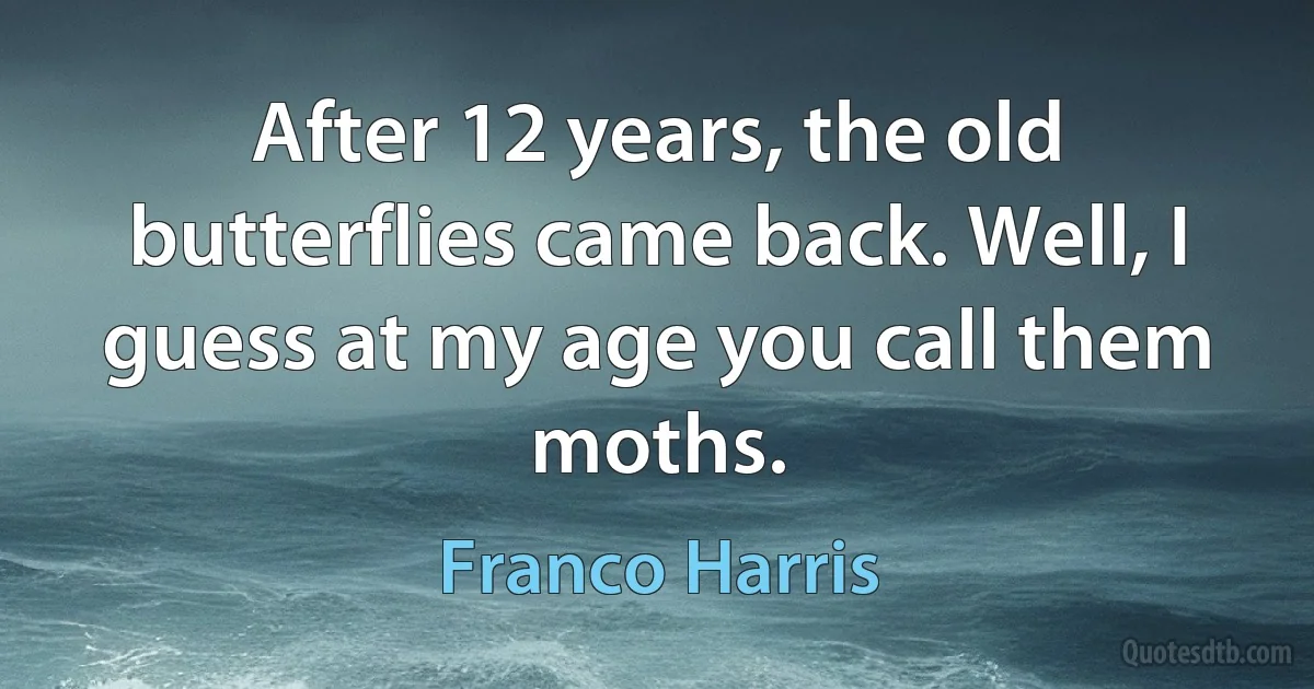 After 12 years, the old butterflies came back. Well, I guess at my age you call them moths. (Franco Harris)