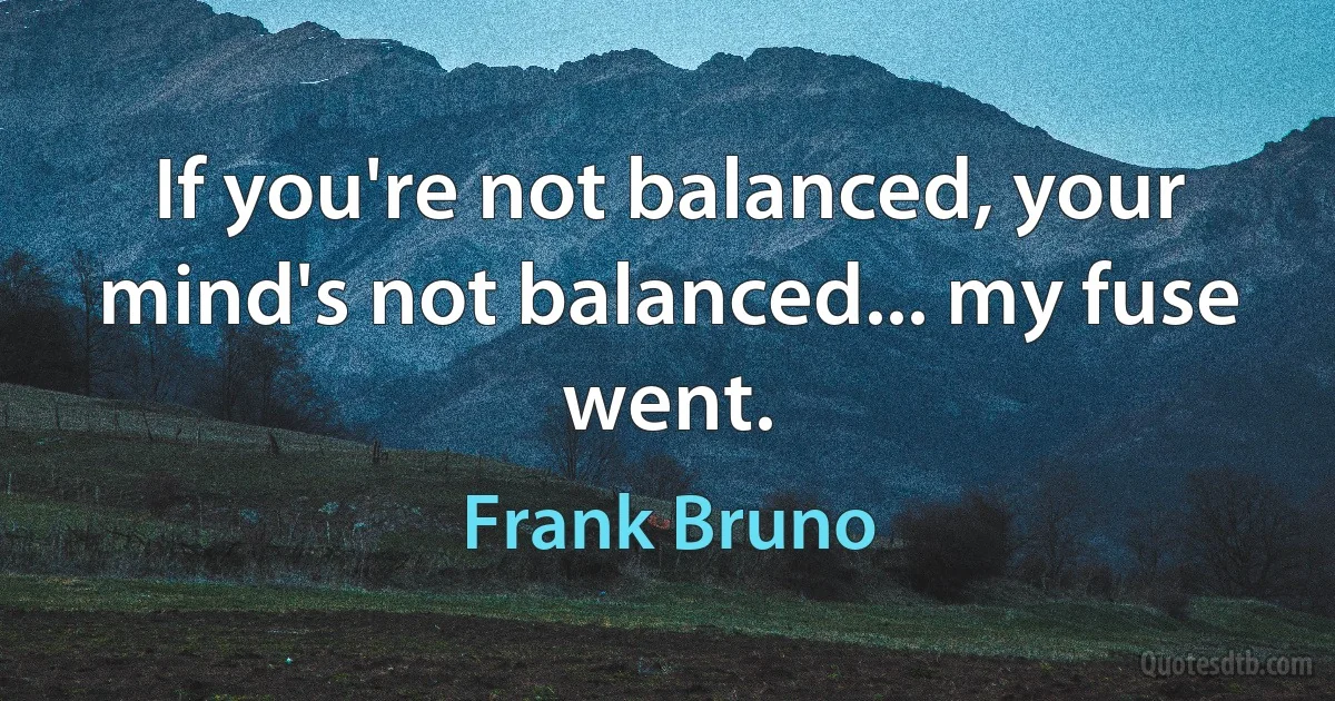 If you're not balanced, your mind's not balanced... my fuse went. (Frank Bruno)