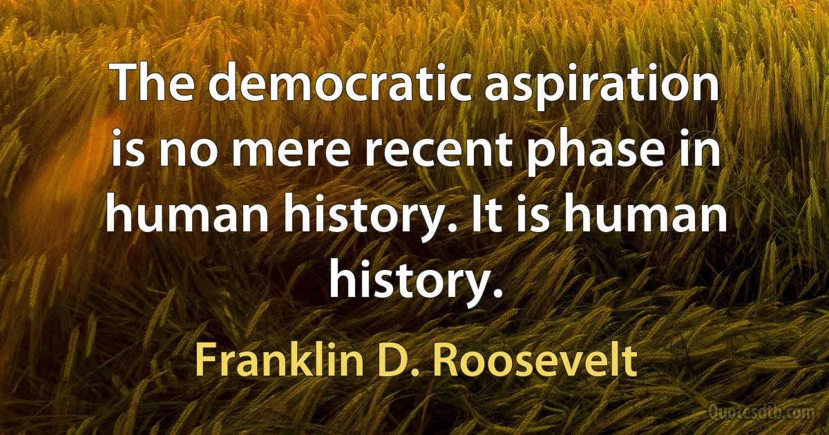 The democratic aspiration is no mere recent phase in human history. It is human history. (Franklin D. Roosevelt)