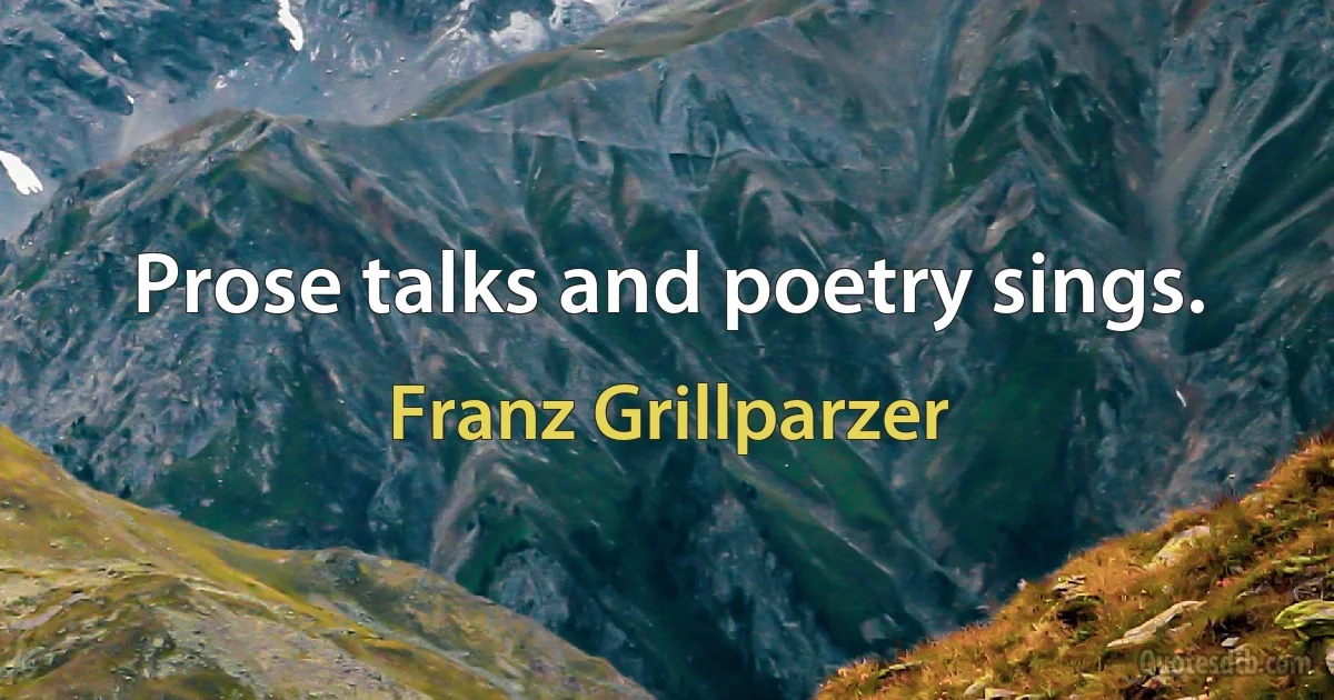 Prose talks and poetry sings. (Franz Grillparzer)