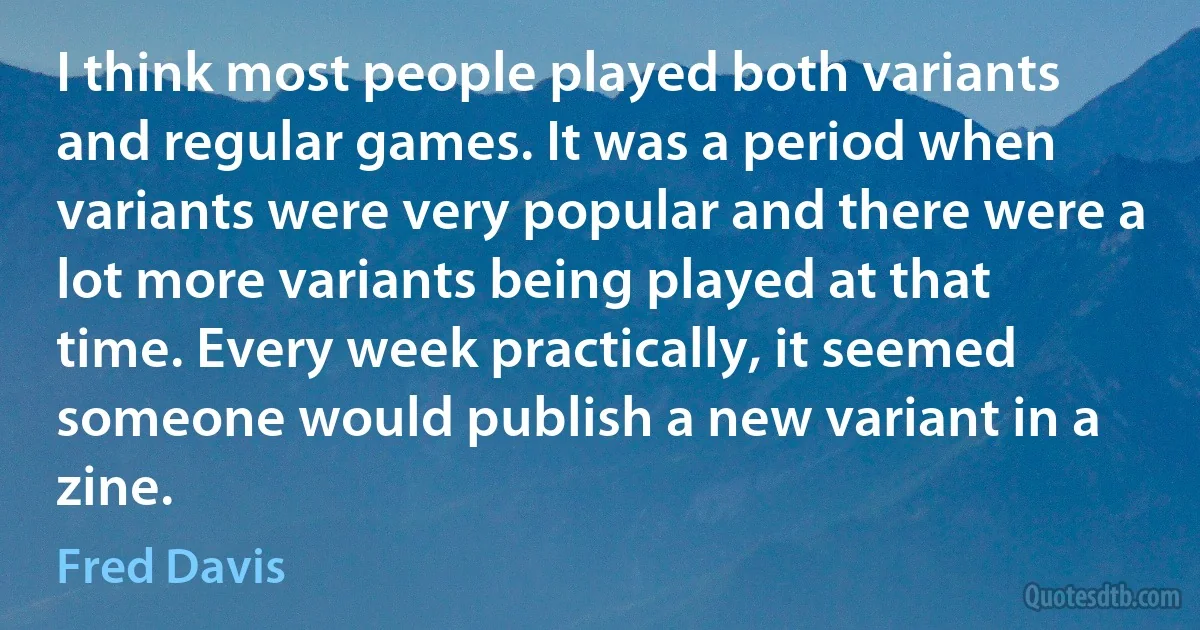 I think most people played both variants and regular games. It was a period when variants were very popular and there were a lot more variants being played at that time. Every week practically, it seemed someone would publish a new variant in a zine. (Fred Davis)