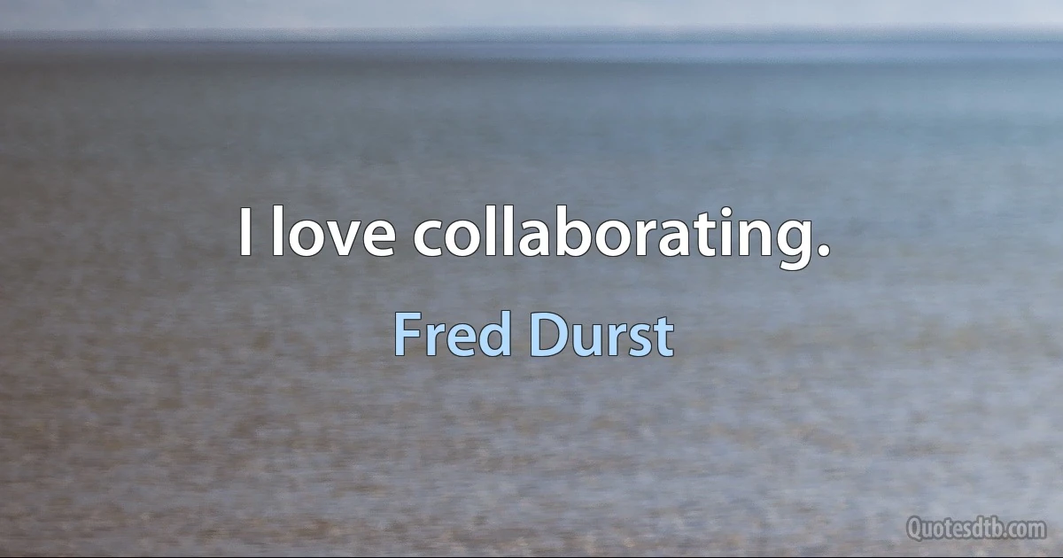 I love collaborating. (Fred Durst)