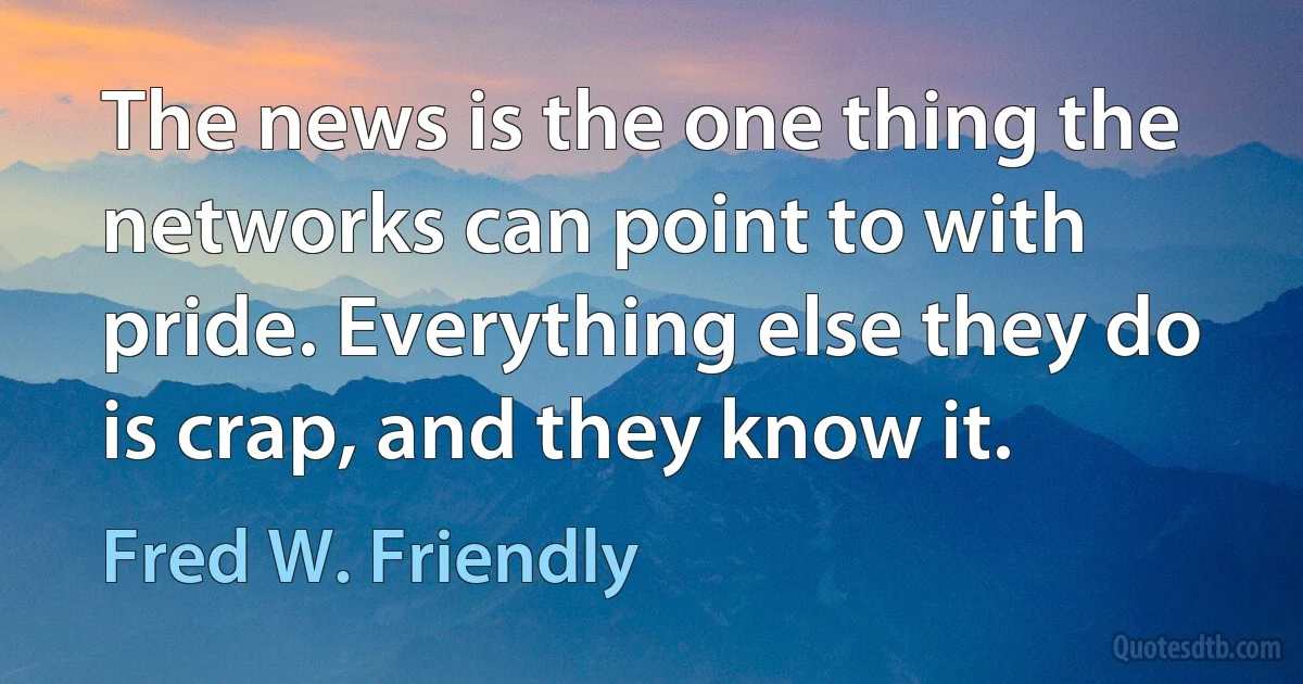 The news is the one thing the networks can point to with pride. Everything else they do is crap, and they know it. (Fred W. Friendly)