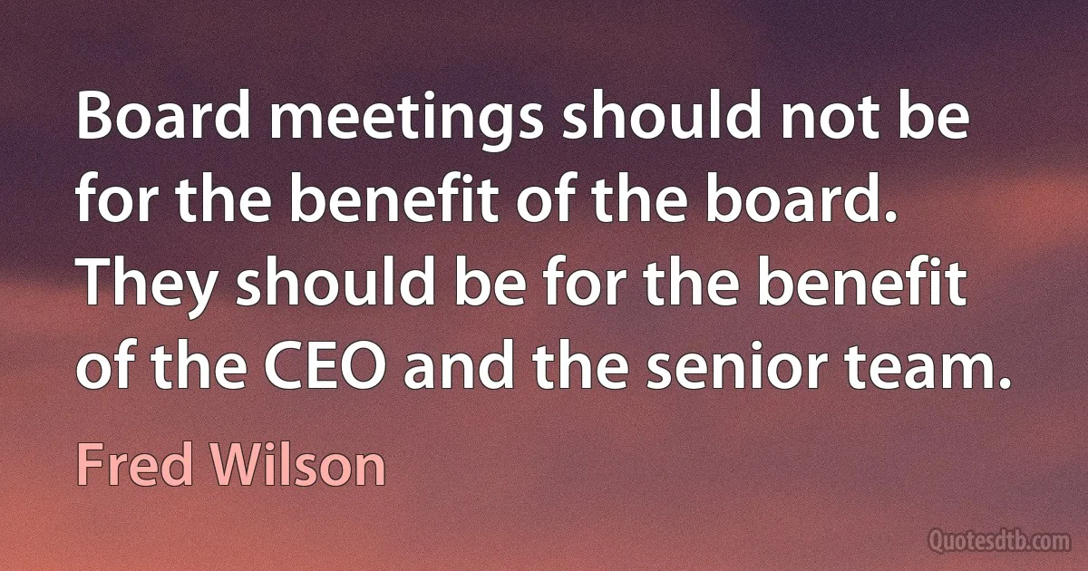 Board meetings should not be for the benefit of the board. They should be for the benefit of the CEO and the senior team. (Fred Wilson)