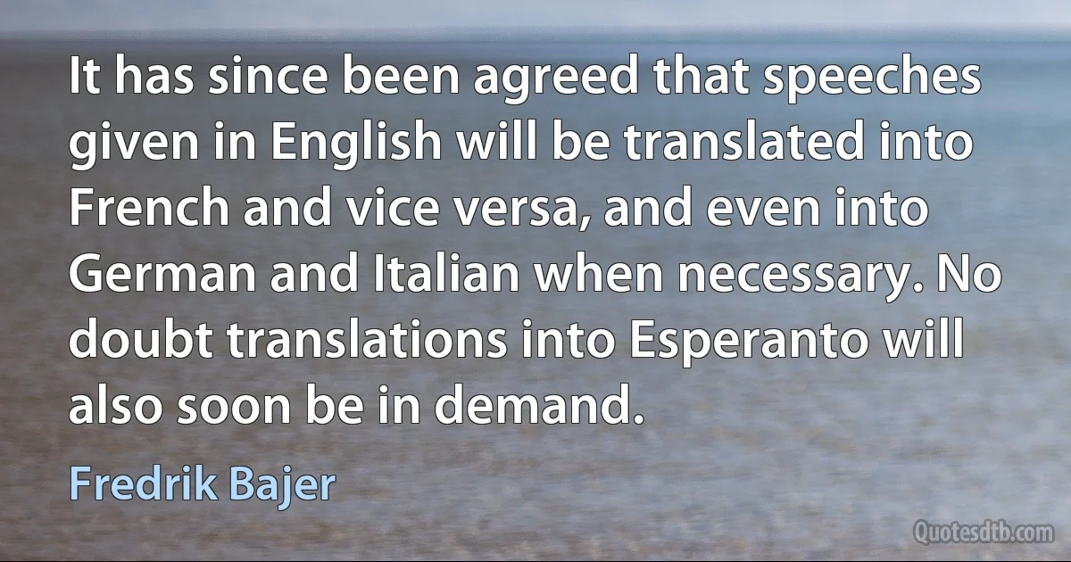 It has since been agreed that speeches given in English will be translated into French and vice versa, and even into German and Italian when necessary. No doubt translations into Esperanto will also soon be in demand. (Fredrik Bajer)