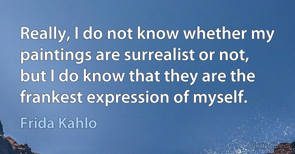 Really, I do not know whether my paintings are surrealist or not, but I do know that they are the frankest expression of myself. (Frida Kahlo)