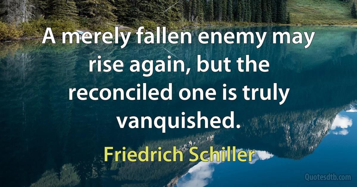 A merely fallen enemy may rise again, but the reconciled one is truly vanquished. (Friedrich Schiller)