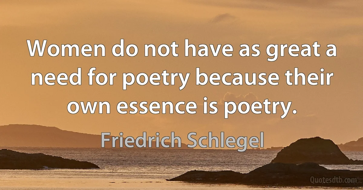 Women do not have as great a need for poetry because their own essence is poetry. (Friedrich Schlegel)