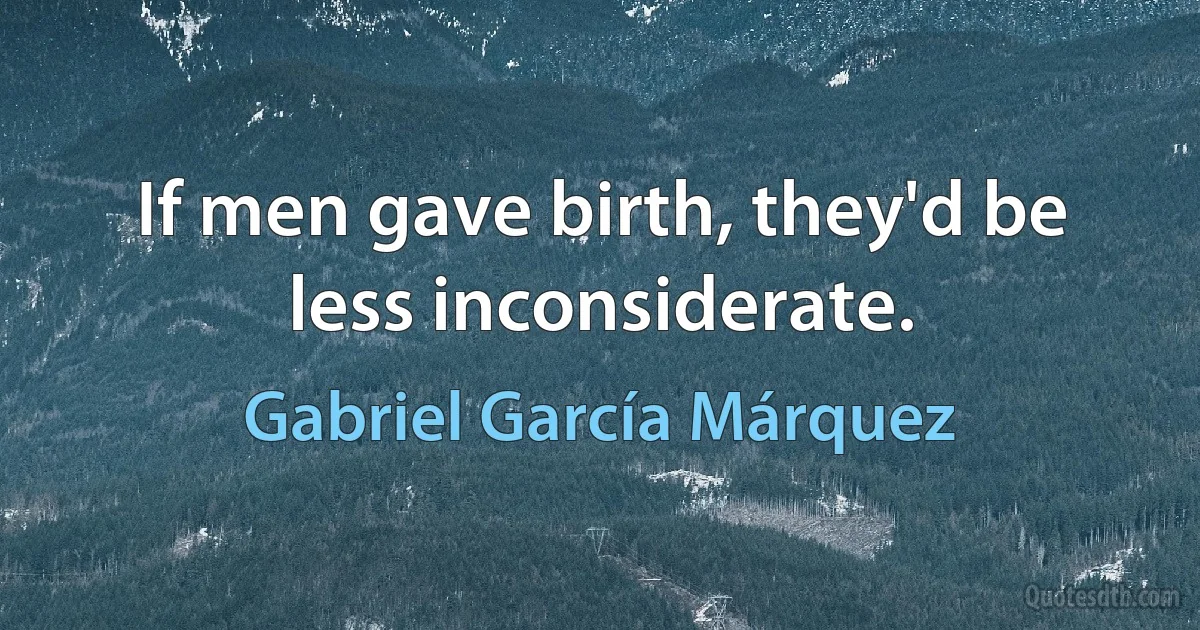 If men gave birth, they'd be less inconsiderate. (Gabriel García Márquez)