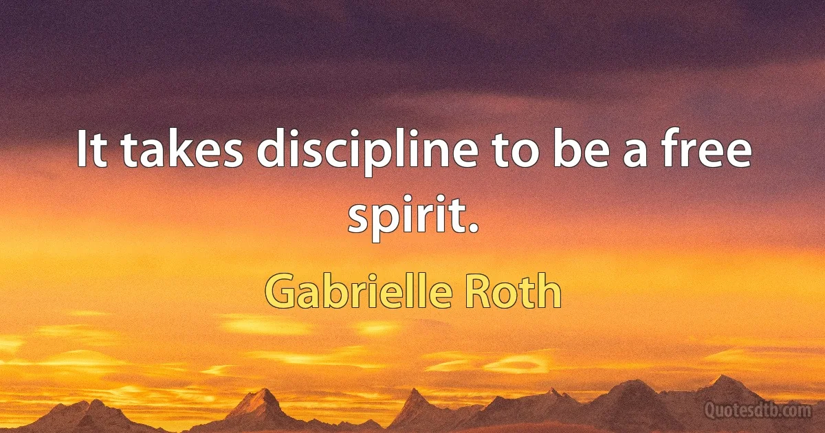 It takes discipline to be a free spirit. (Gabrielle Roth)