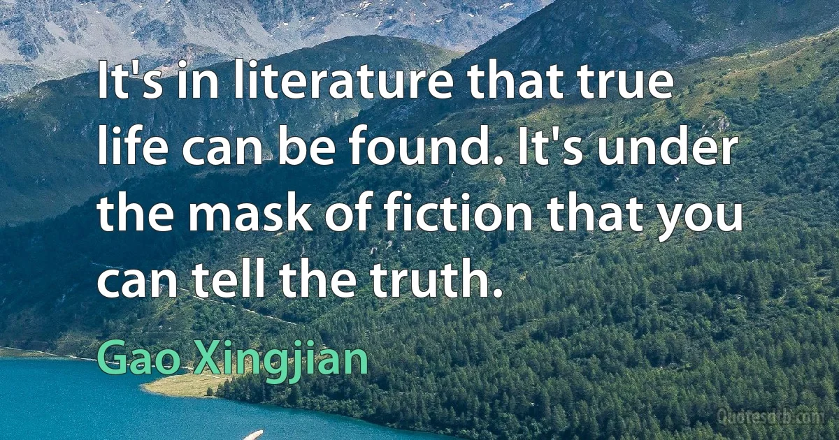 It's in literature that true life can be found. It's under the mask of fiction that you can tell the truth. (Gao Xingjian)