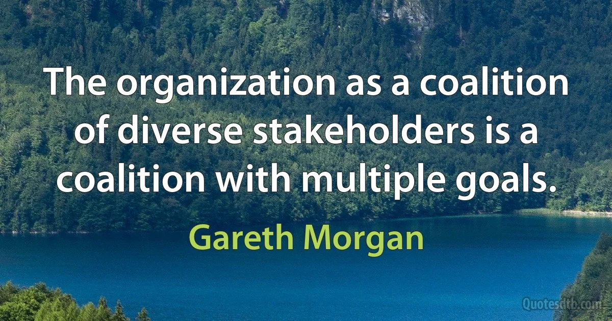 The organization as a coalition of diverse stakeholders is a coalition with multiple goals. (Gareth Morgan)