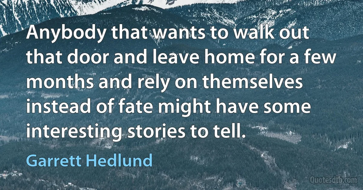 Anybody that wants to walk out that door and leave home for a few months and rely on themselves instead of fate might have some interesting stories to tell. (Garrett Hedlund)