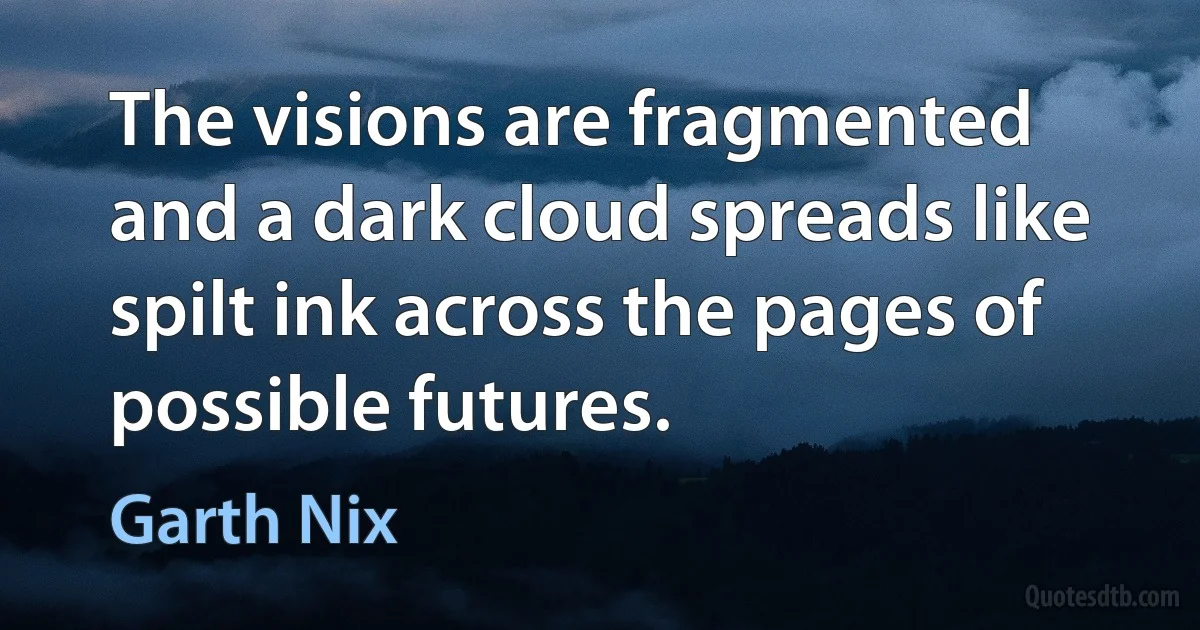 The visions are fragmented and a dark cloud spreads like spilt ink across the pages of possible futures. (Garth Nix)