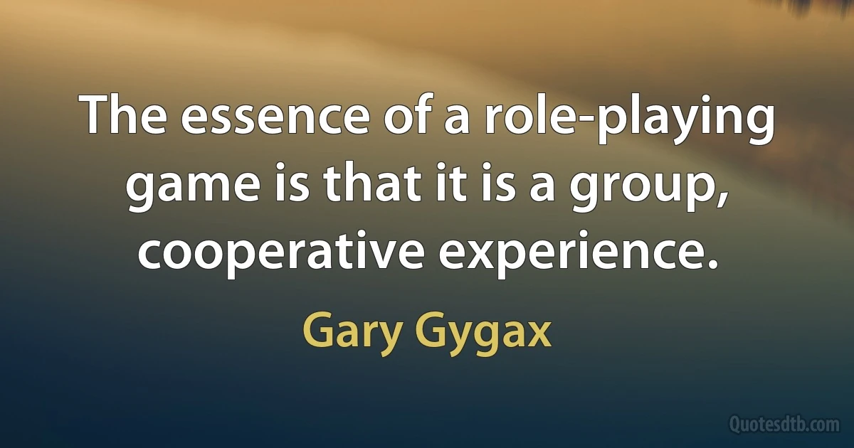 The essence of a role-playing game is that it is a group, cooperative experience. (Gary Gygax)