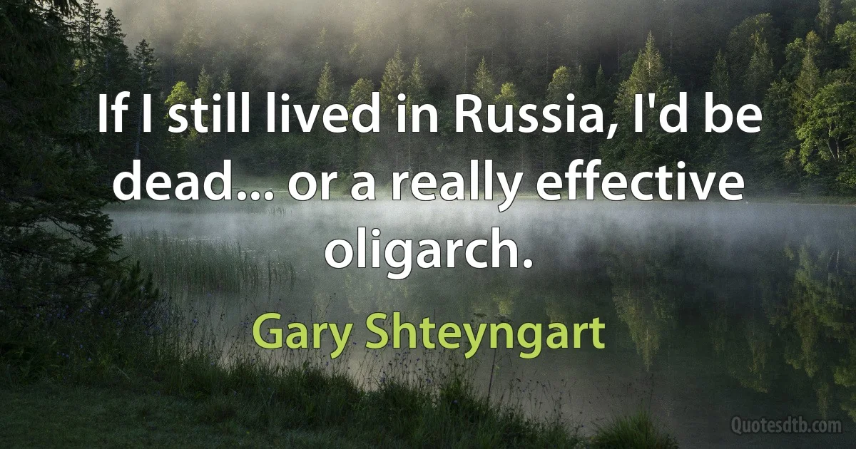 If I still lived in Russia, I'd be dead... or a really effective oligarch. (Gary Shteyngart)