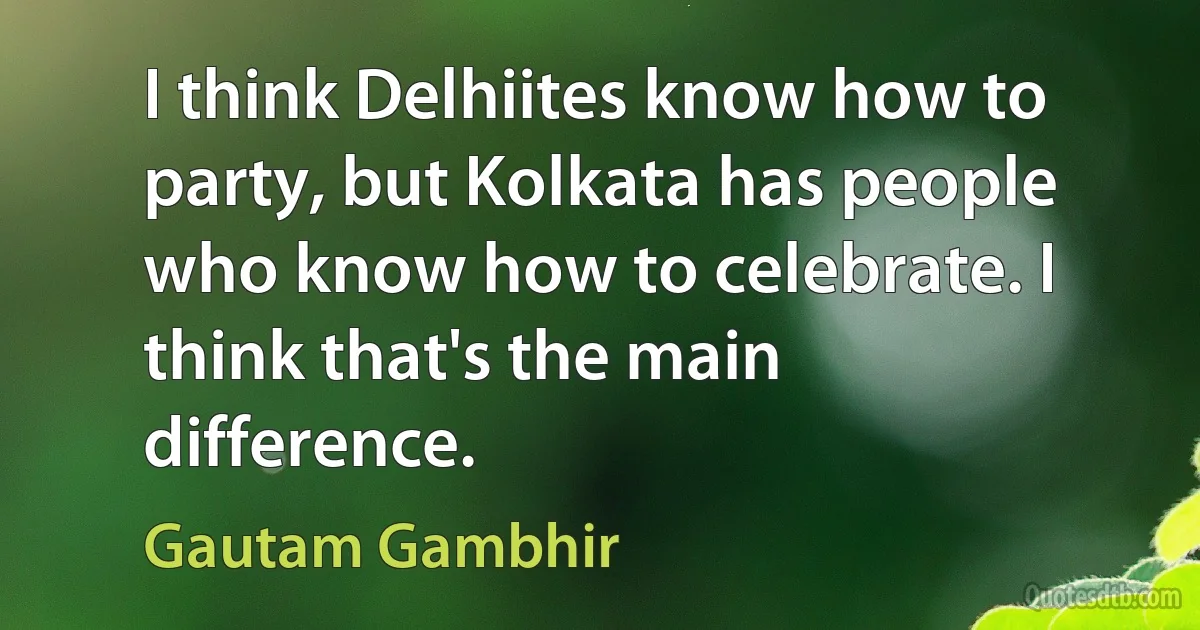 I think Delhiites know how to party, but Kolkata has people who know how to celebrate. I think that's the main difference. (Gautam Gambhir)