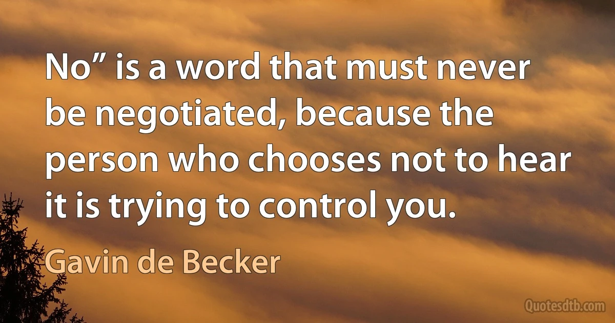 No” is a word that must never be negotiated, because the person who chooses not to hear it is trying to control you. (Gavin de Becker)