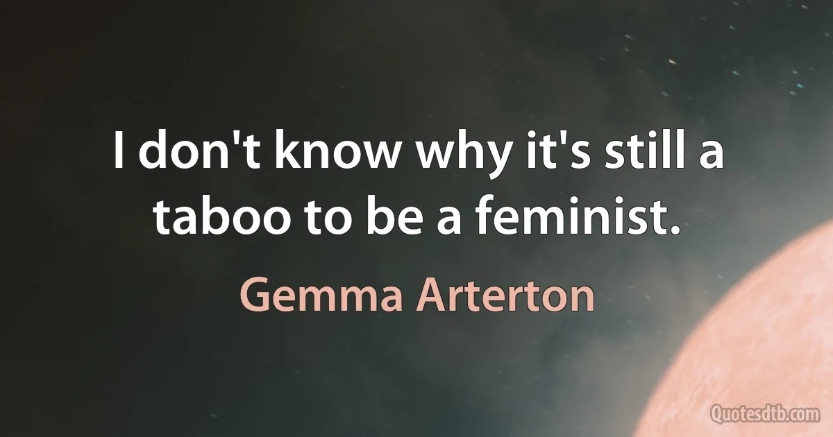 I don't know why it's still a taboo to be a feminist. (Gemma Arterton)