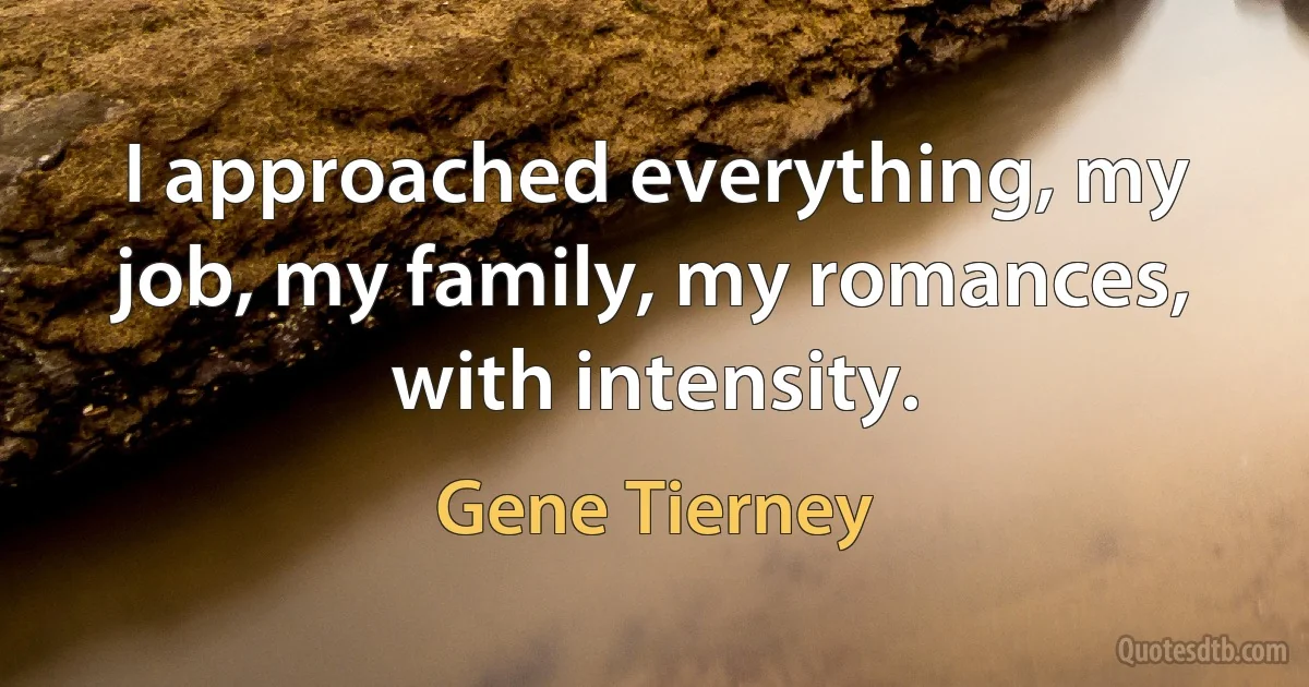 I approached everything, my job, my family, my romances, with intensity. (Gene Tierney)