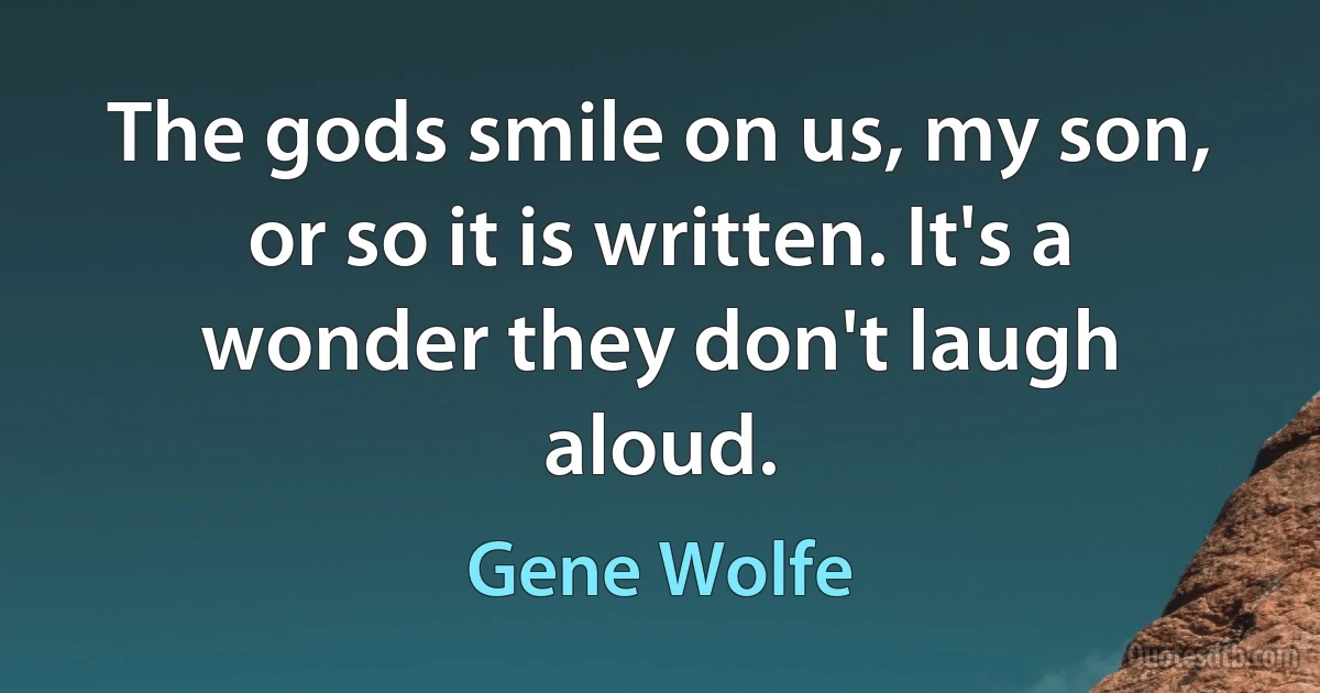 The gods smile on us, my son, or so it is written. It's a wonder they don't laugh aloud. (Gene Wolfe)