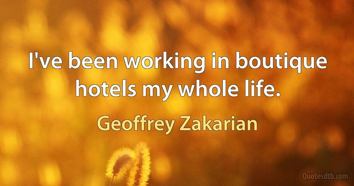 I've been working in boutique hotels my whole life. (Geoffrey Zakarian)