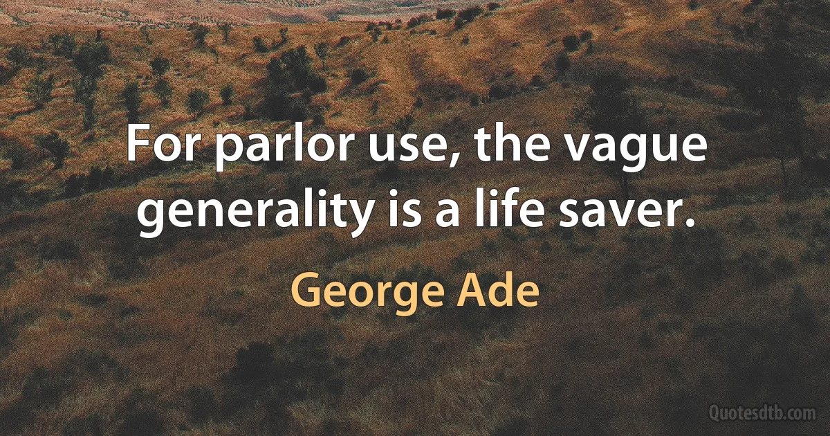 For parlor use, the vague generality is a life saver. (George Ade)