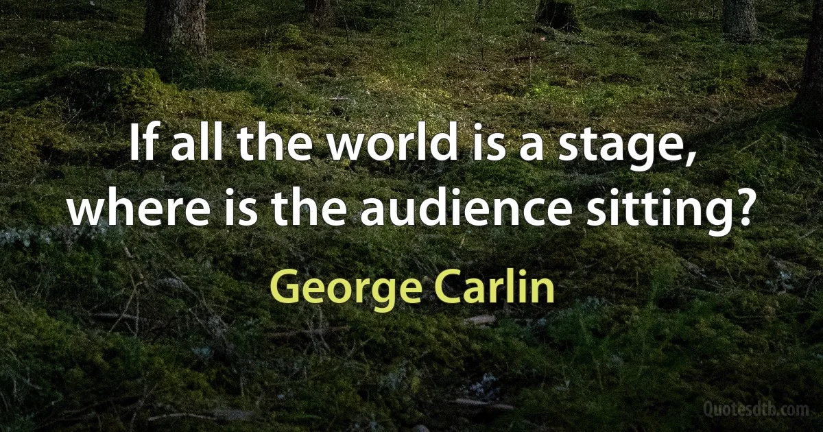 If all the world is a stage, where is the audience sitting? (George Carlin)