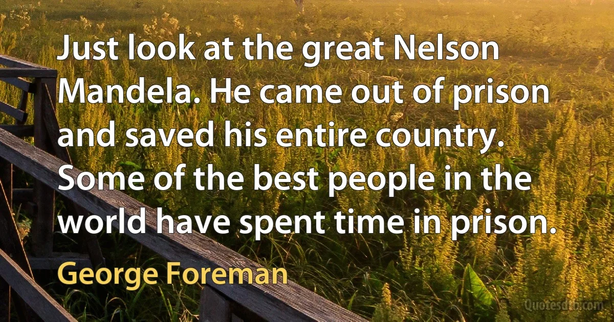 Just look at the great Nelson Mandela. He came out of prison and saved his entire country. Some of the best people in the world have spent time in prison. (George Foreman)