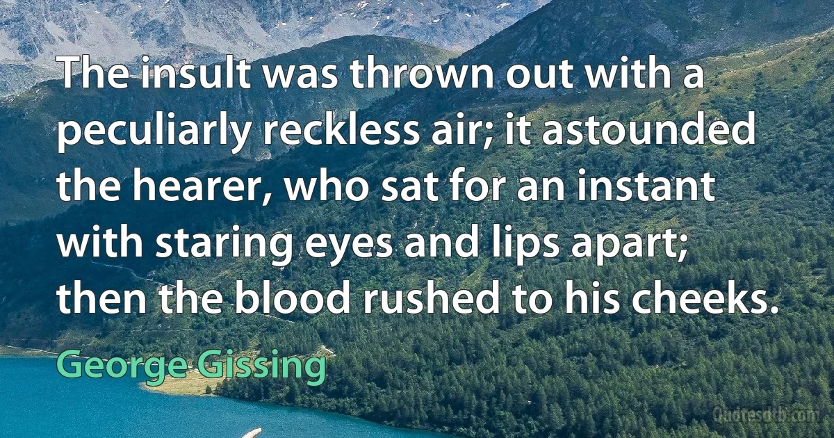 The insult was thrown out with a peculiarly reckless air; it astounded the hearer, who sat for an instant with staring eyes and lips apart; then the blood rushed to his cheeks. (George Gissing)