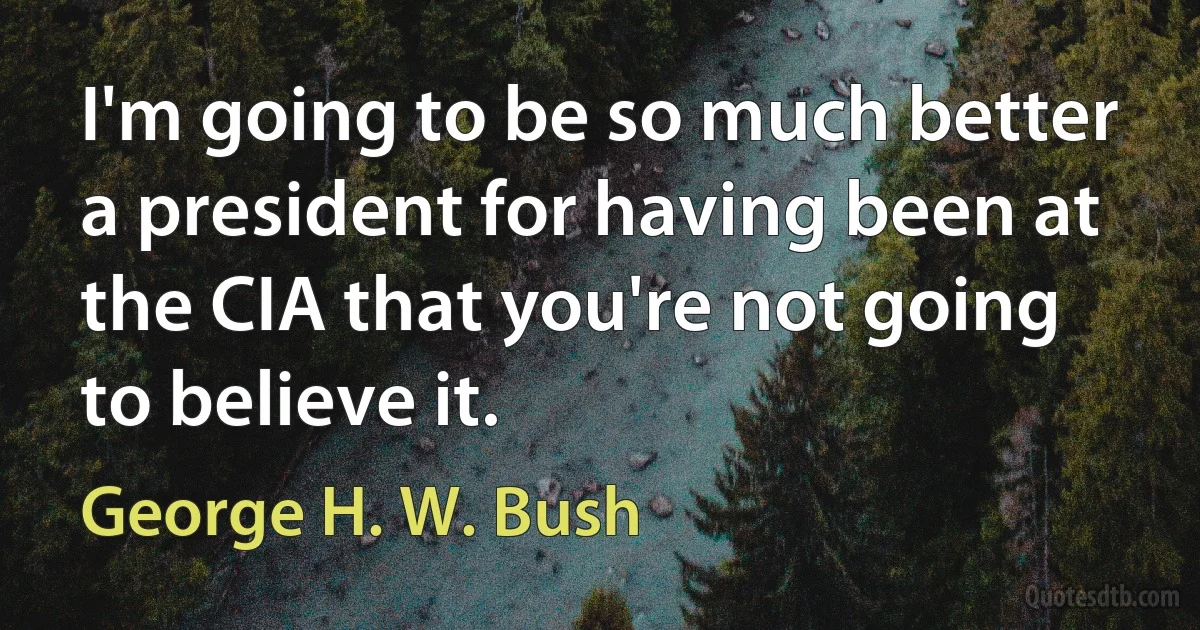 I'm going to be so much better a president for having been at the CIA that you're not going to believe it. (George H. W. Bush)