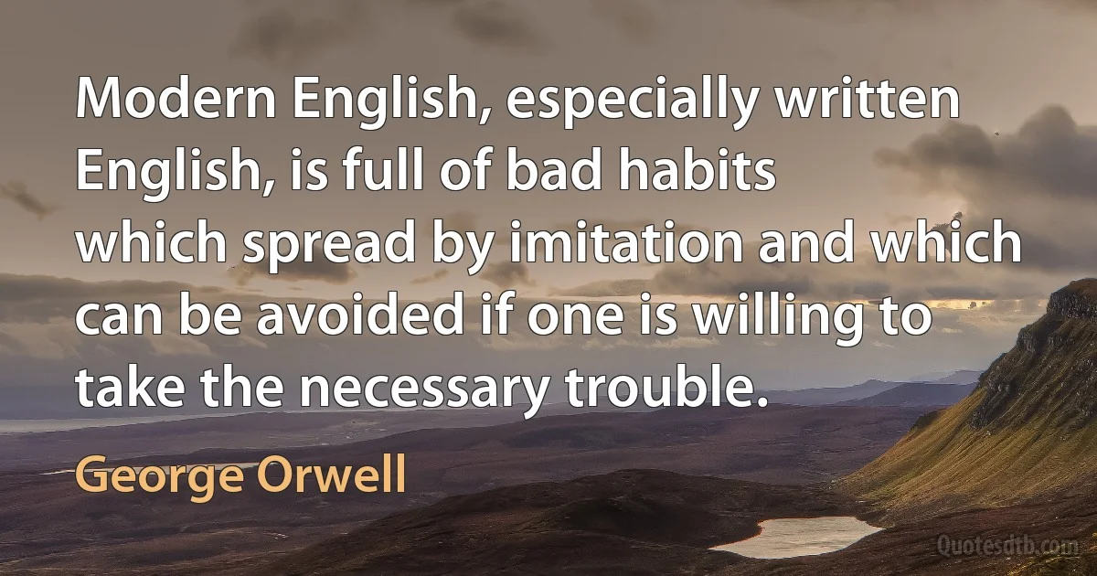 Modern English, especially written English, is full of bad habits which spread by imitation and which can be avoided if one is willing to take the necessary trouble. (George Orwell)