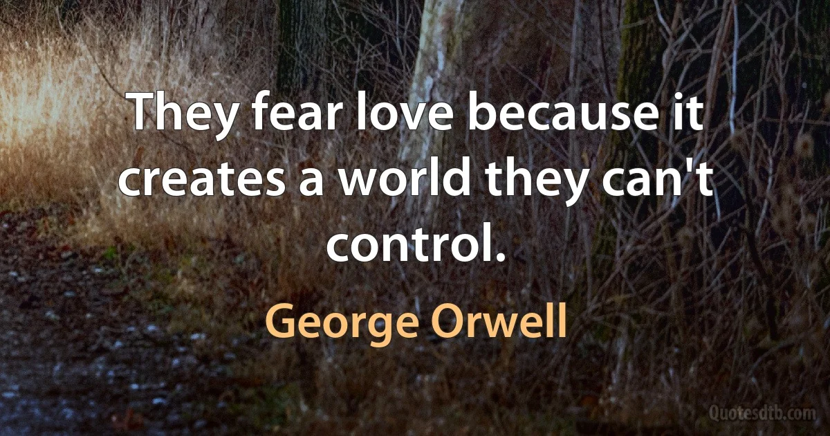 They fear love because it creates a world they can't control. (George Orwell)