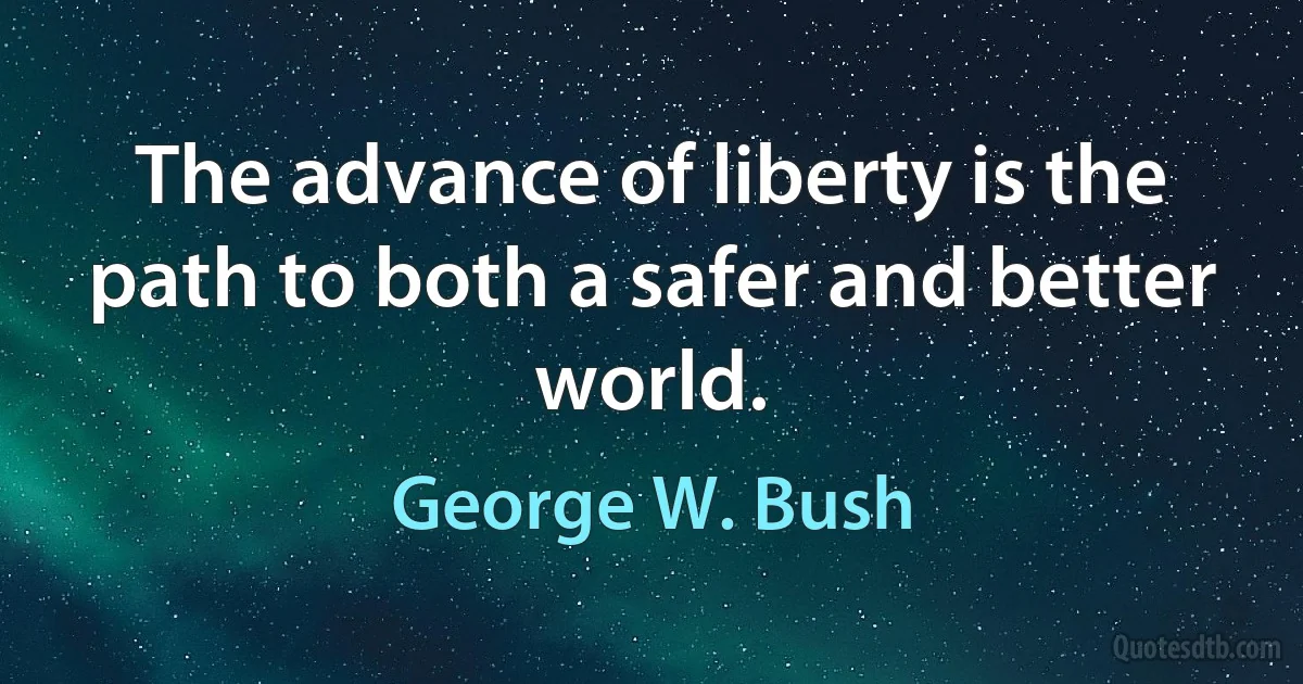 The advance of liberty is the path to both a safer and better world. (George W. Bush)