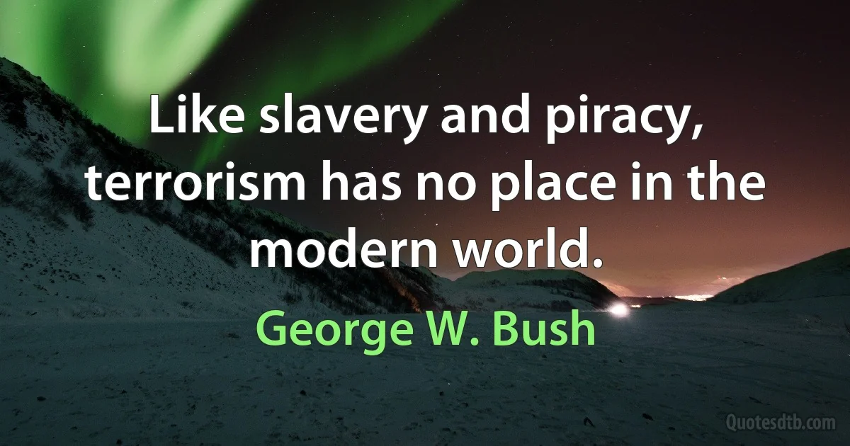 Like slavery and piracy, terrorism has no place in the modern world. (George W. Bush)