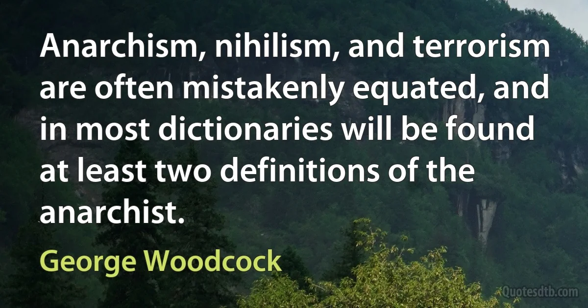 Anarchism, nihilism, and terrorism are often mistakenly equated, and in most dictionaries will be found at least two definitions of the anarchist. (George Woodcock)