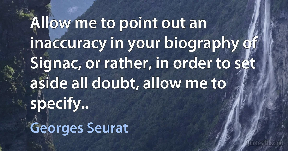 Allow me to point out an inaccuracy in your biography of Signac, or rather, in order to set aside all doubt, allow me to specify.. (Georges Seurat)