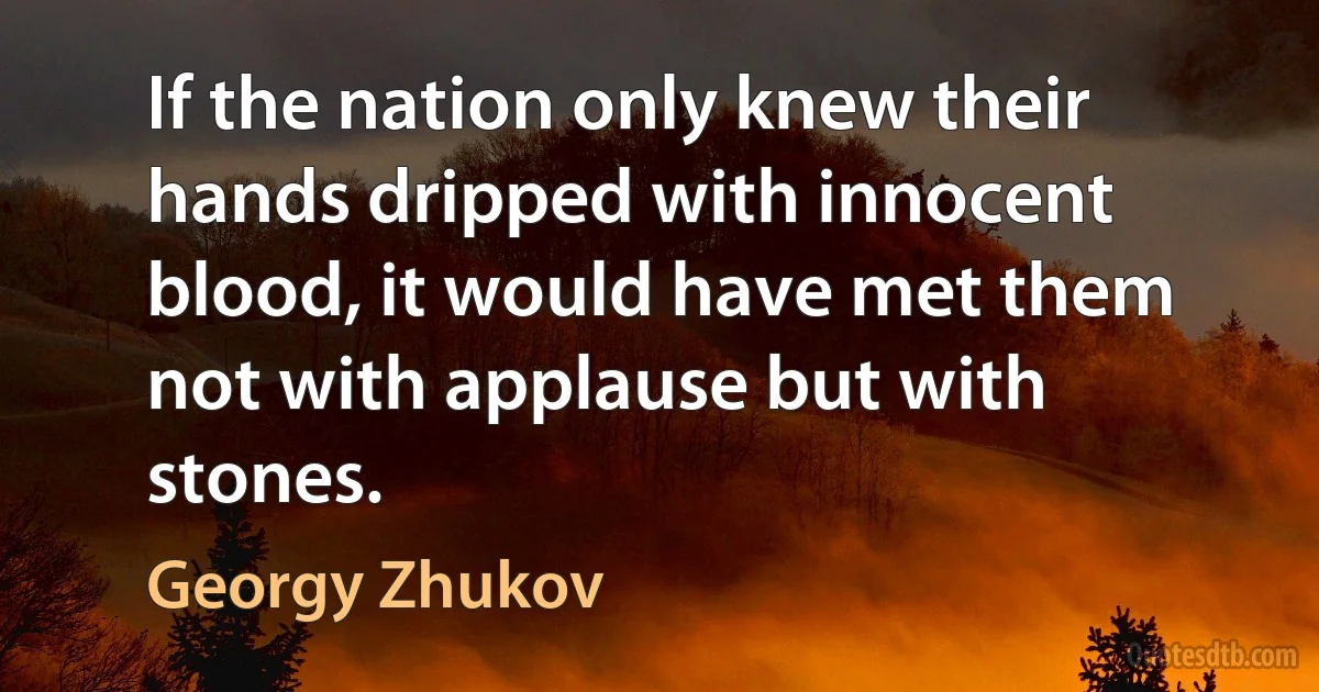 If the nation only knew their hands dripped with innocent blood, it would have met them not with applause but with stones. (Georgy Zhukov)