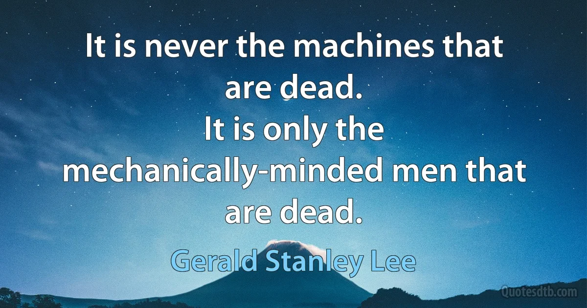 It is never the machines that are dead.
It is only the mechanically-minded men that are dead. (Gerald Stanley Lee)