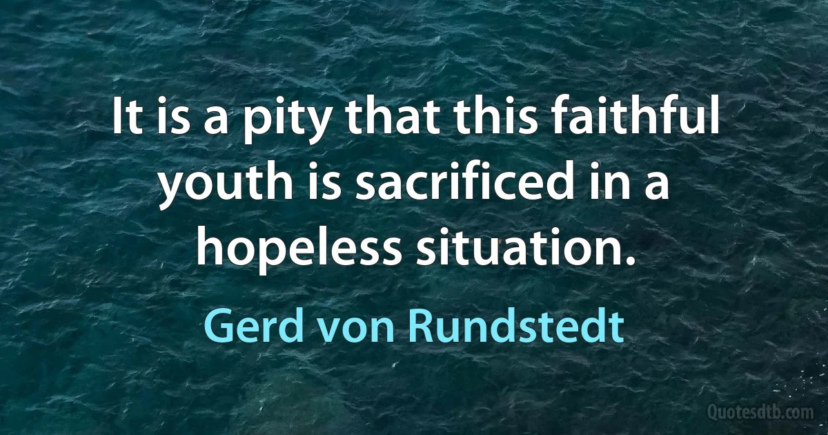 It is a pity that this faithful youth is sacrificed in a hopeless situation. (Gerd von Rundstedt)