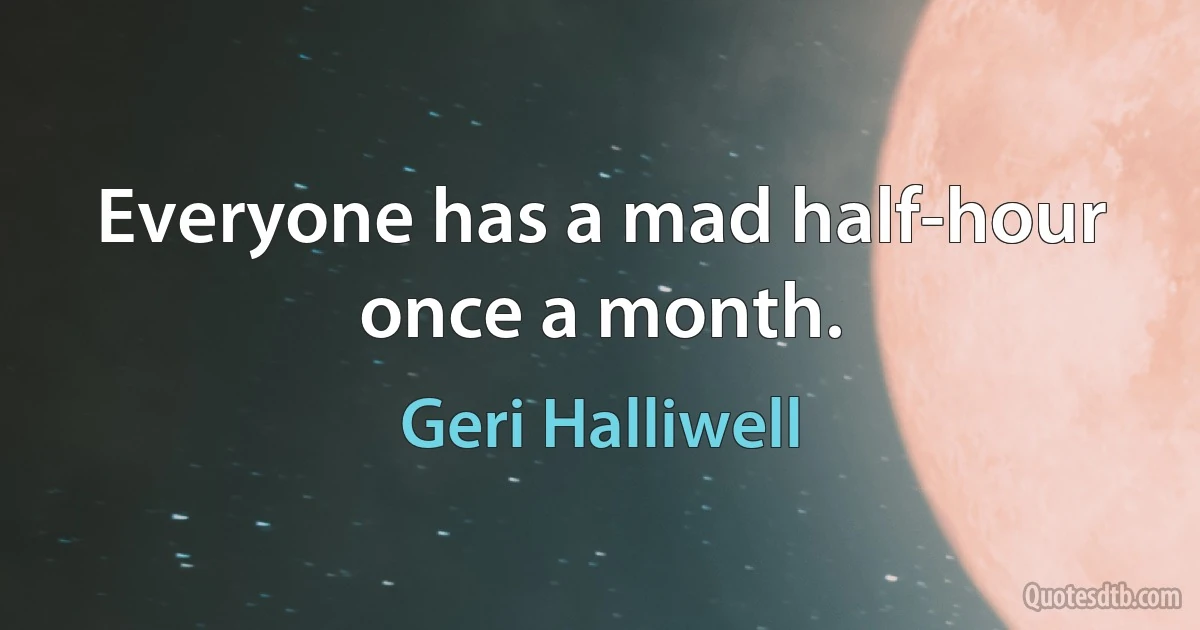 Everyone has a mad half-hour once a month. (Geri Halliwell)