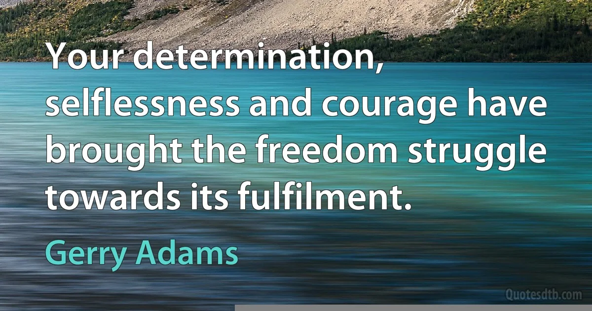 Your determination, selflessness and courage have brought the freedom struggle towards its fulfilment. (Gerry Adams)