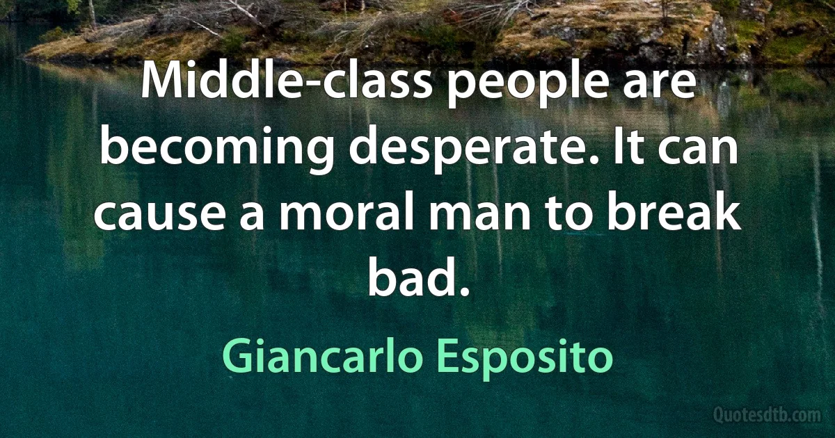 Middle-class people are becoming desperate. It can cause a moral man to break bad. (Giancarlo Esposito)