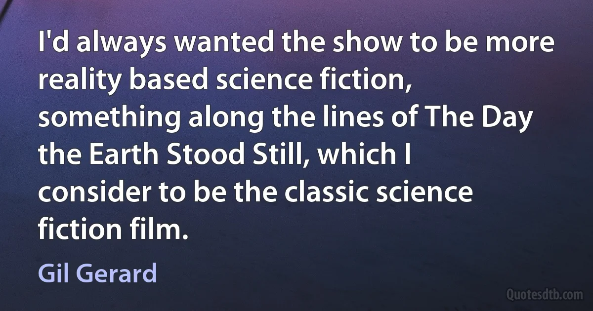 I'd always wanted the show to be more reality based science fiction, something along the lines of The Day the Earth Stood Still, which I consider to be the classic science fiction film. (Gil Gerard)